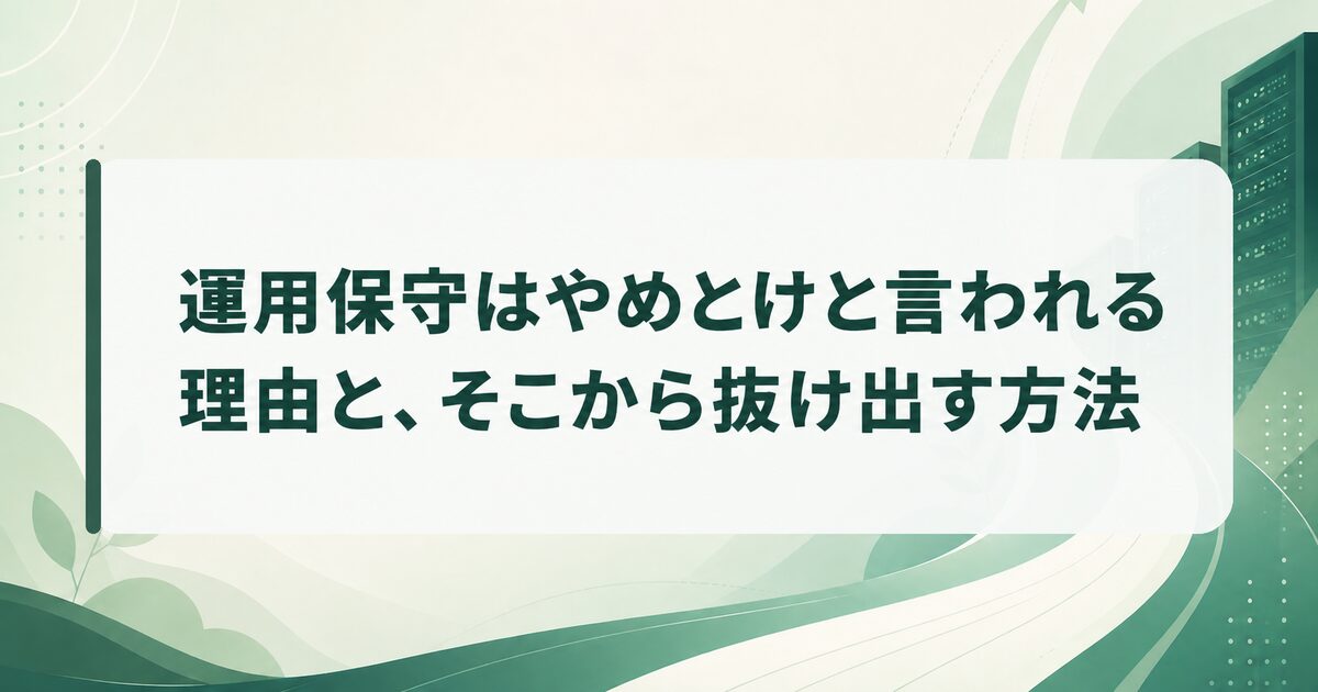 運用保守はやめとけと言われる理由と、そこから抜け出す方法